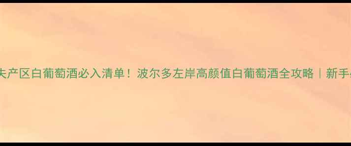 格拉夫产区白葡萄酒必入清单波尔多左岸高颜值白葡萄酒全攻略新手必看