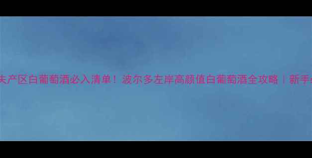 图片 格拉夫产区白葡萄酒必入清单！波尔多左岸高颜值白葡萄酒全攻略｜新手必看2