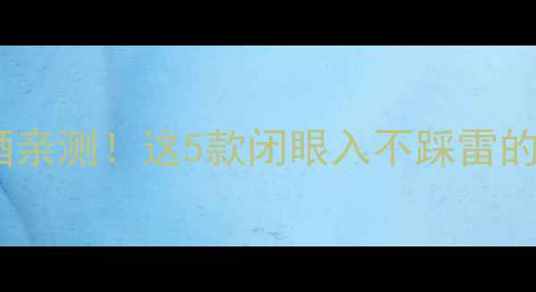 歌诗达葡萄酒亲测这5款闭眼入不踩雷的性价比王炸