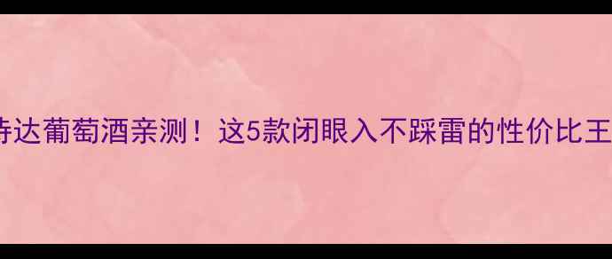 图片 歌诗达葡萄酒亲测！这5款闭眼入不踩雷的性价比王炸2