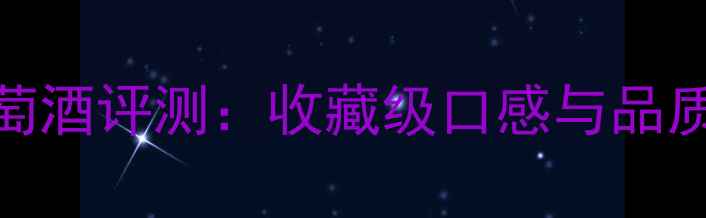 汉森之星珍藏葡萄酒评测收藏级口感与品质最佳红酒推荐