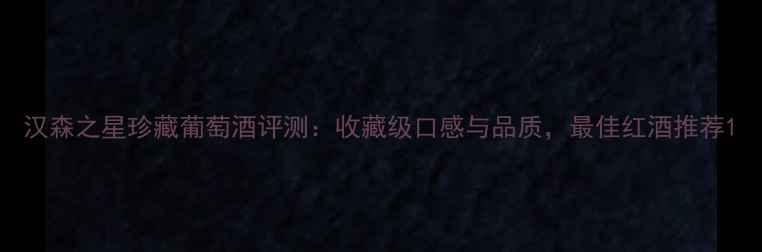 图片 汉森之星珍藏葡萄酒评测：收藏级口感与品质，最佳红酒推荐1