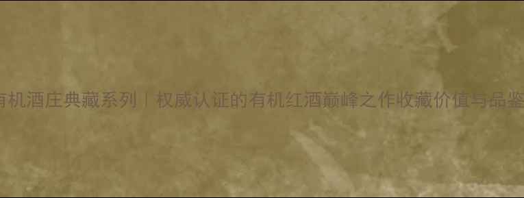 汉森有机酒庄典藏系列权威认证的有机红酒巅峰之作收藏价值与品鉴指南