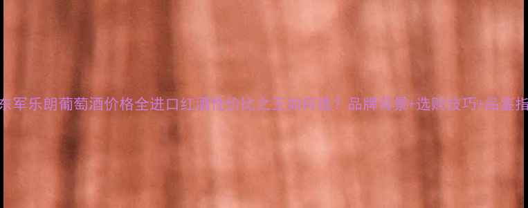 图片 沈东军乐朗葡萄酒价格全进口红酒性价比之王如何选？品牌背景+选购技巧+品鉴指南