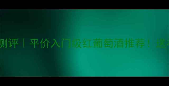 法国1850红酒测评平价入门级红葡萄酒推荐送礼自饮攻略全