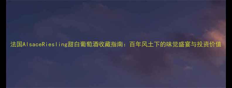 图片 法国AlsaceRiesling甜白葡萄酒收藏指南：百年风土下的味觉盛宴与投资价值