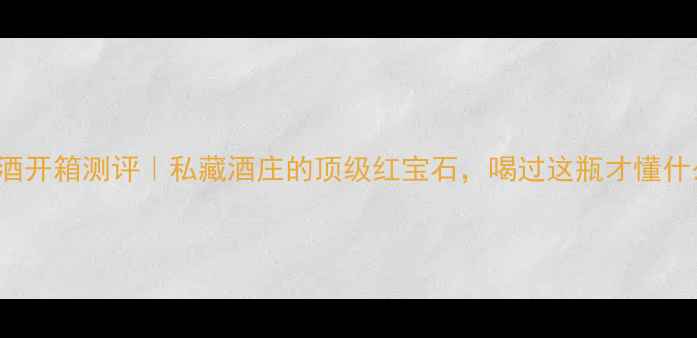 法国ermitage红酒开箱测评私藏酒庄的顶级红宝石喝过这瓶才懂什么是酒中贵族