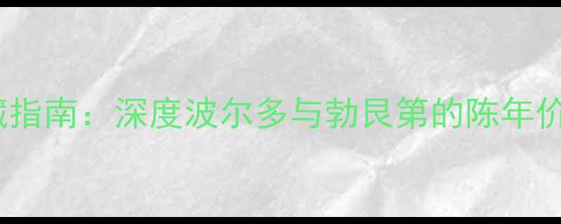 法国份红酒收藏指南深度波尔多与勃艮第的陈年价值与品鉴要点