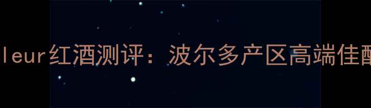 图片 法国原瓶进口fleur红酒测评：波尔多产区高端佳酿口感与品质全