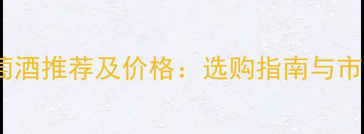 图片 法国干红葡萄酒推荐及价格：选购指南与市场趋势分析1