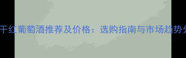 图片 法国干红葡萄酒推荐及价格：选购指南与市场趋势分析2