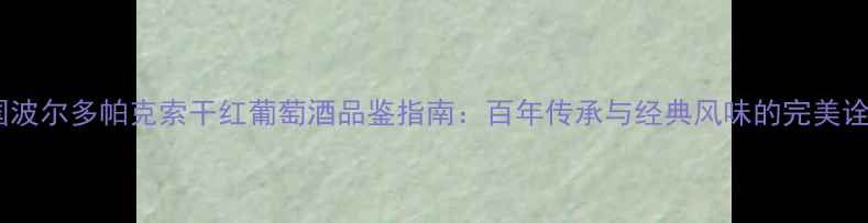 法国波尔多帕克索干红葡萄酒品鉴指南百年传承与经典风味的完美诠释