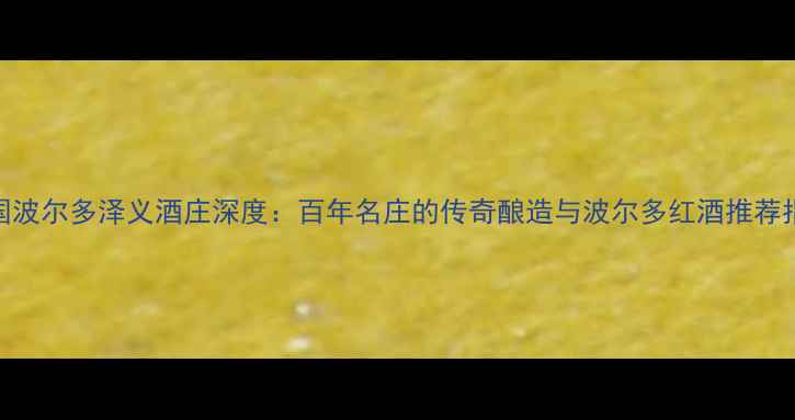 图片 法国波尔多泽义酒庄深度：百年名庄的传奇酿造与波尔多红酒推荐指南