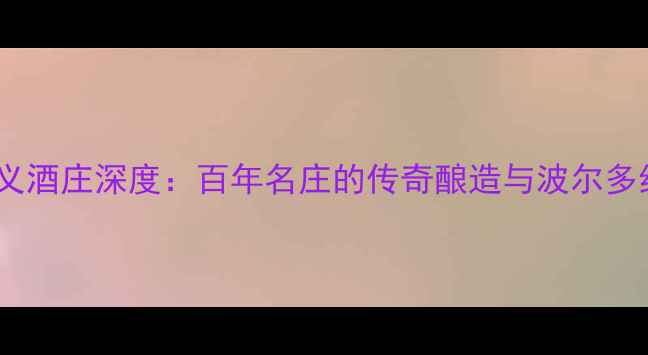 图片 法国波尔多泽义酒庄深度：百年名庄的传奇酿造与波尔多红酒推荐指南1