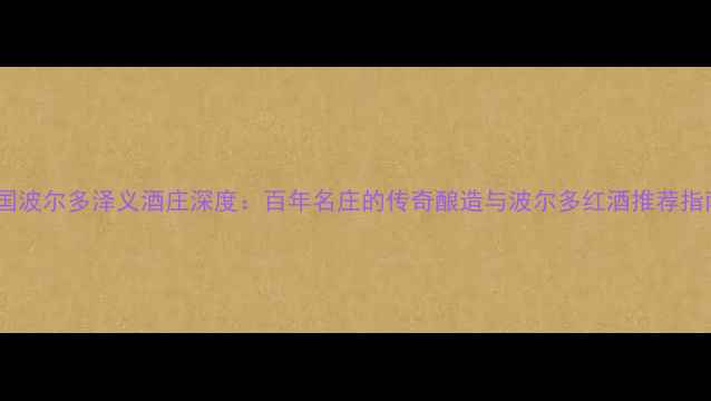 法国波尔多泽义酒庄深度百年名庄的传奇酿造与波尔多红酒推荐指南