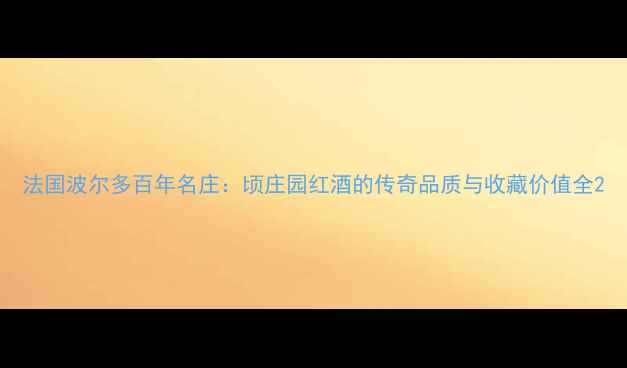法国波尔多百年名庄顷庄园红酒的传奇品质与收藏价值全