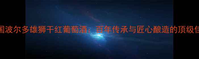 图片 法国波尔多雄狮干红葡萄酒：百年传承与匠心酿造的顶级佳酿