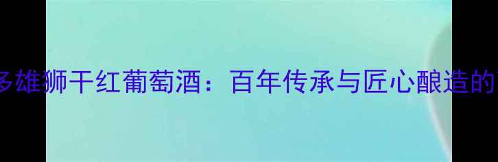 图片 法国波尔多雄狮干红葡萄酒：百年传承与匠心酿造的顶级佳酿1
