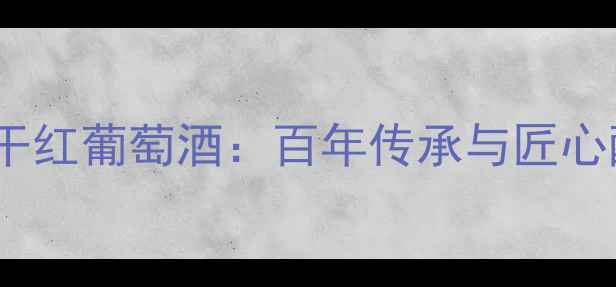 法国波尔多雄狮干红葡萄酒百年传承与匠心酿造的顶级佳酿