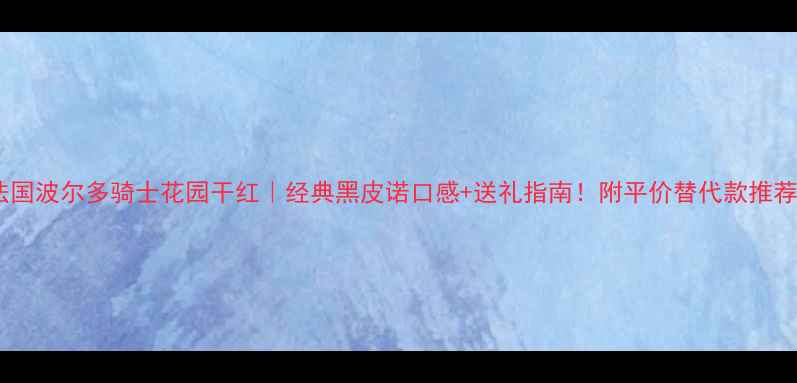法国波尔多骑士花园干红经典黑皮诺口感送礼指南附平价替代款推荐