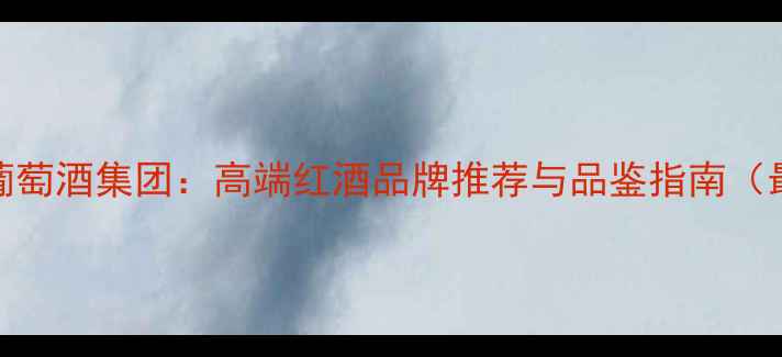 法国盛世葡萄酒集团高端红酒品牌推荐与品鉴指南最新榜单