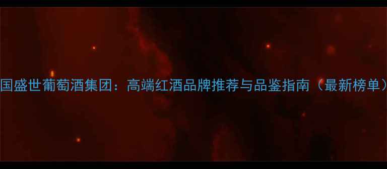 图片 法国盛世葡萄酒集团：高端红酒品牌推荐与品鉴指南（最新榜单）2