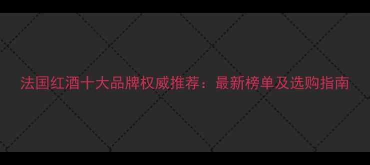法国红酒十大品牌权威推荐最新榜单及选购指南