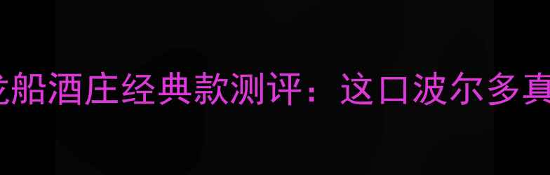 图片 法国红酒必尝清单｜龙船酒庄经典款测评：这口波尔多真的让我疯狂打call！1