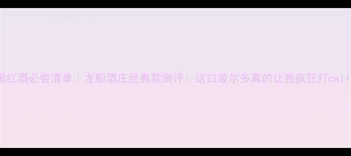 法国红酒必尝清单龙船酒庄经典款测评这口波尔多真的让我疯狂打call