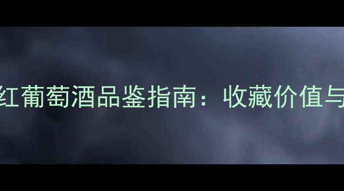 法国经典干红葡萄酒品鉴指南收藏价值与饮用建议全