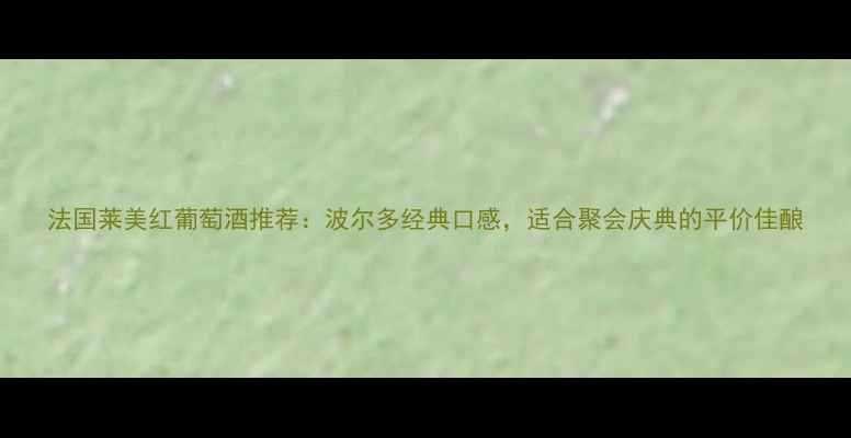 图片 法国莱美红葡萄酒推荐：波尔多经典口感，适合聚会庆典的平价佳酿