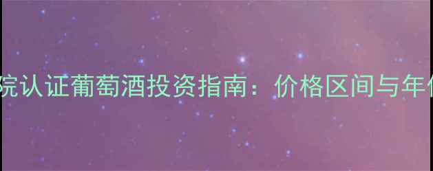 图片 法国蓝带学院认证葡萄酒投资指南：价格区间与年份价值深度2