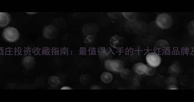 法国蓝带酒庄投资收藏指南最值得入手的十大红酒品牌及品鉴攻略