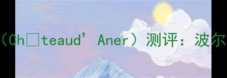 图片 法国阿内城堡红葡萄酒（Châteaud’Aner）测评：波尔多中级庄的优雅与力量1