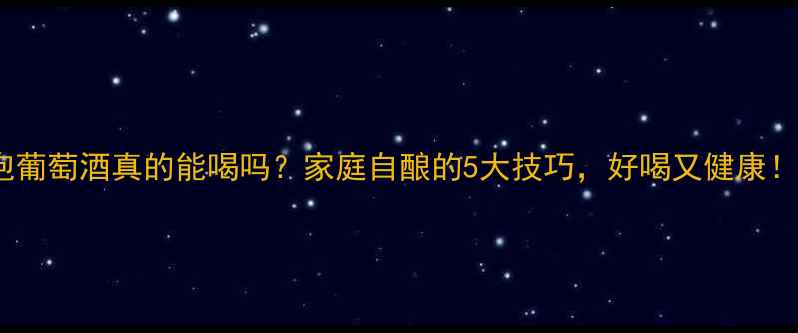 泡葡萄酒真的能喝吗家庭自酿的5大技巧好喝又健康
