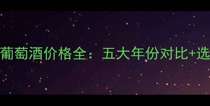 图片 波尔多侯爵葡萄酒价格全：五大年份对比+选购避坑指南
