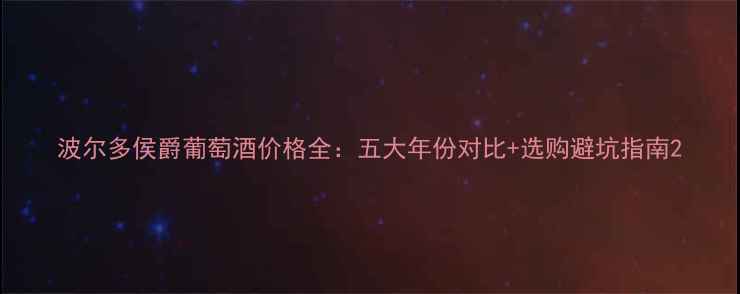 波尔多侯爵葡萄酒价格全五大年份对比选购避坑指南