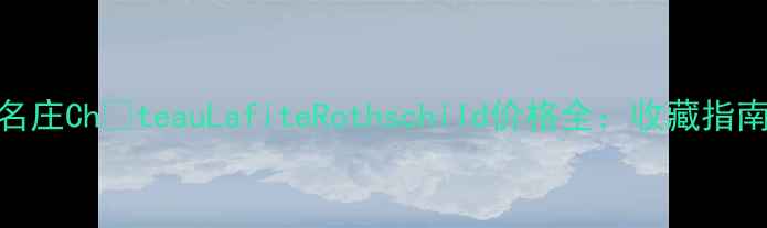 图片 波尔多列级名庄ChâteauLafiteRothschild价格全：收藏指南与市场趋势