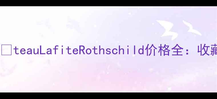 图片 波尔多列级名庄ChâteauLafiteRothschild价格全：收藏指南与市场趋势1