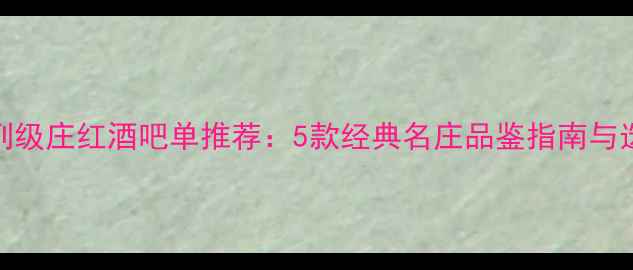 波尔多列级庄红酒吧单推荐5款经典名庄品鉴指南与选购攻略