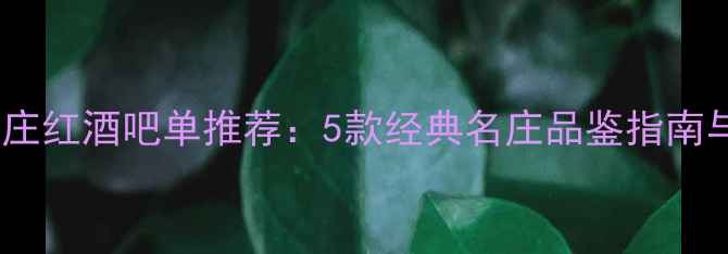 图片 波尔多列级庄红酒吧单推荐：5款经典名庄品鉴指南与选购攻略2