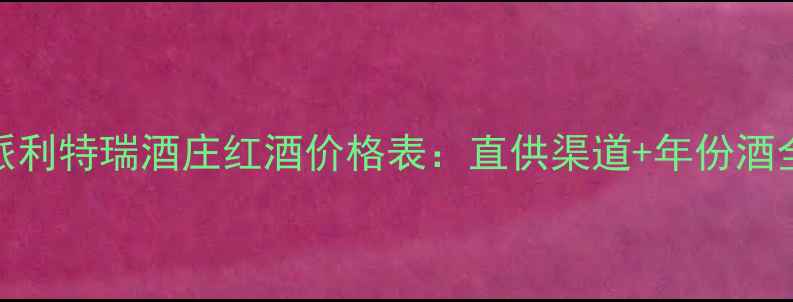 图片 派利特瑞酒庄红酒价格表：直供渠道+年份酒全