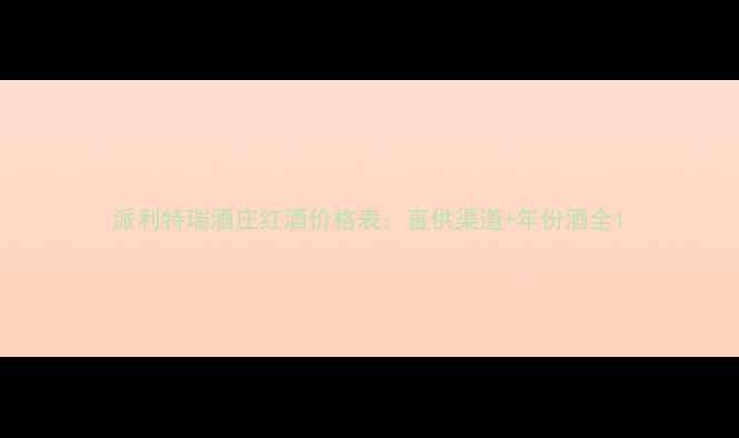 图片 派利特瑞酒庄红酒价格表：直供渠道+年份酒全1