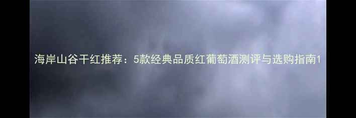 图片 海岸山谷干红推荐：5款经典品质红葡萄酒测评与选购指南1