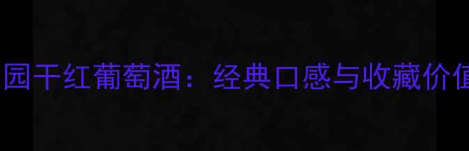 深度布朗尼庄园干红葡萄酒经典口感与收藏价值的完美结合