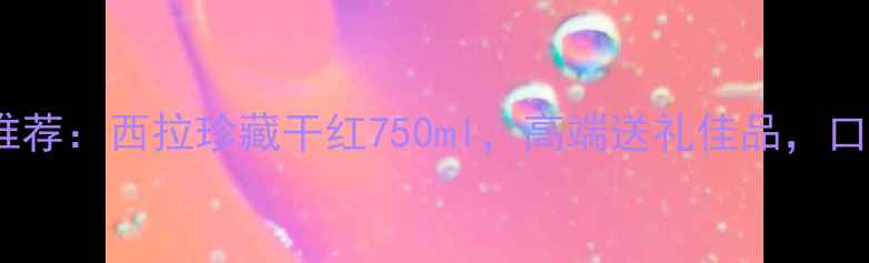 澳大利亚西拉红酒推荐西拉珍藏干红750ml高端送礼佳品口感与品质双重保障