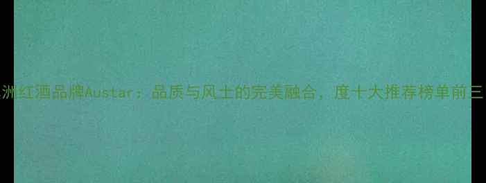 图片 澳洲红酒品牌Austar：品质与风土的完美融合，度十大推荐榜单前三甲