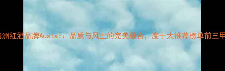 澳洲红酒品牌Austar品质与风土的完美融合度十大推荐榜单前三甲