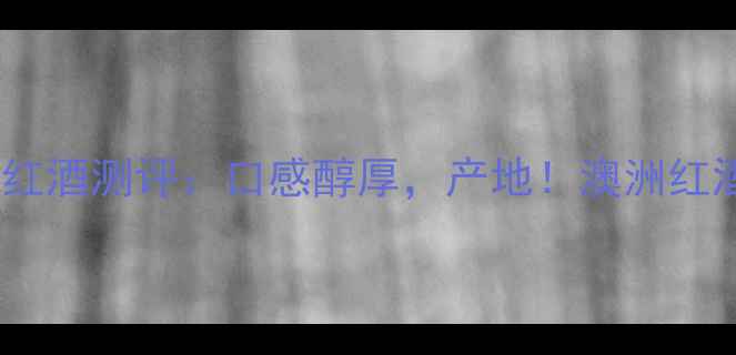 澳洲郝力克酒庄红酒测评口感醇厚产地澳洲红酒推荐必看指南