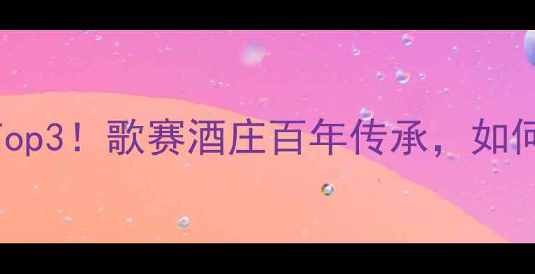 澳洲雷司令必喝榜单Top3歌赛酒庄百年传承如何酿出全球金奖佳酿